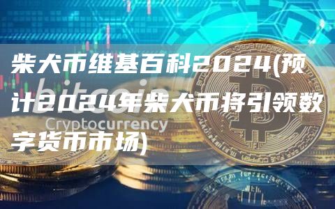 柴犬币维基百科2024 - 预计2024年柴犬币将引领数字货币市场